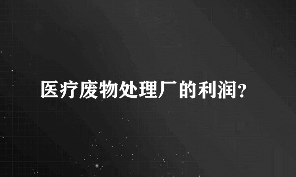 医疗废物处理厂的利润？