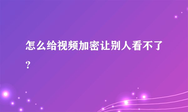 怎么给视频加密让别人看不了?