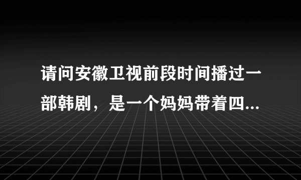 请问安徽卫视前段时间播过一部韩剧，是一个妈妈带着四个孩子给别人做保姆，这部电视剧叫什么？