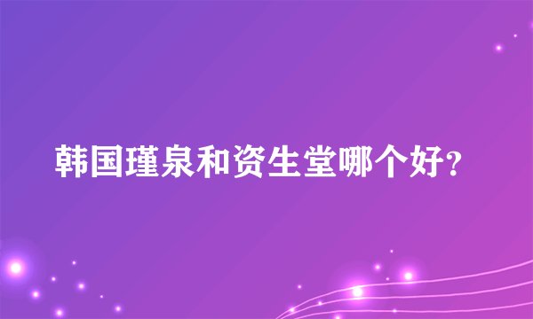 韩国瑾泉和资生堂哪个好？