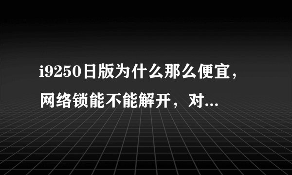 i9250日版为什么那么便宜,网络锁能不能解开,对手机有没有什么影响