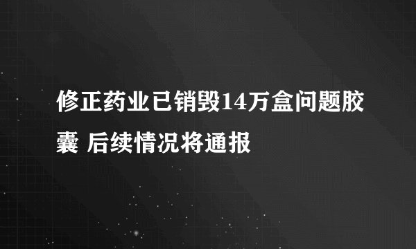 修正药业已销毁14万盒问题胶囊 后续情况将通报