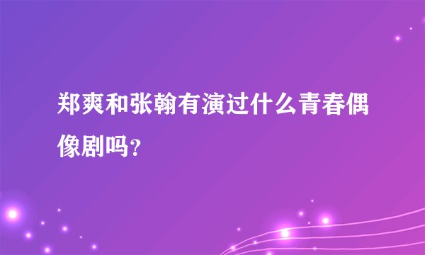 郑爽和张翰有演过什么青春偶像剧吗?