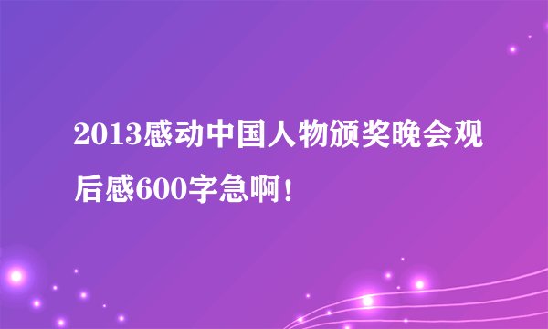 2013感动中国人物颁奖晚会观后感600字急啊！