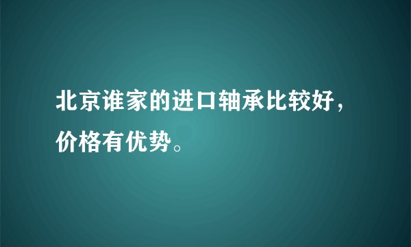 北京谁家的进口轴承比较好，价格有优势。