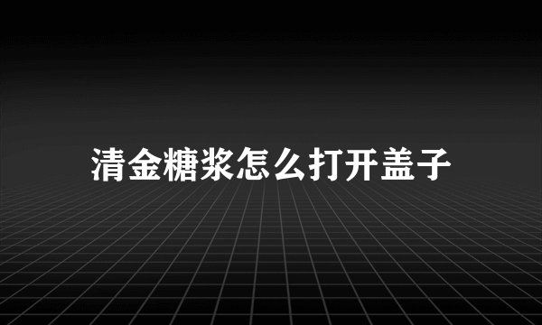 清金糖浆怎么打开盖子