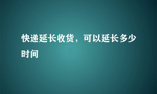 快递延长收货，可以延长多少时间