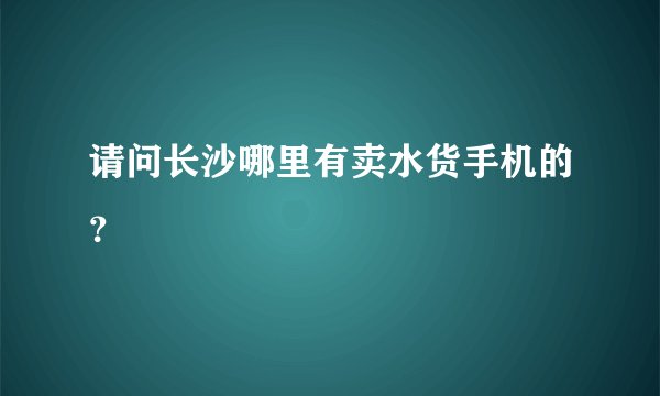 请问长沙哪里有卖水货手机的？
