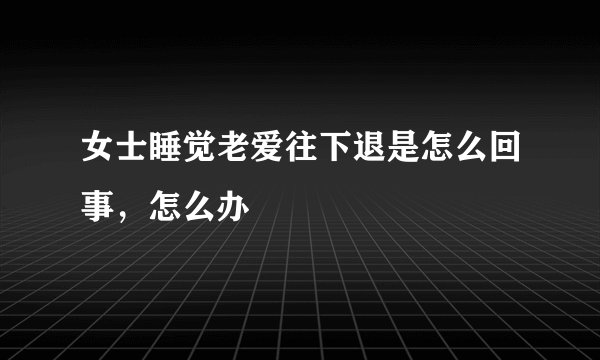 女士睡觉老爱往下退是怎么回事，怎么办