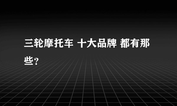三轮摩托车 十大品牌 都有那些？