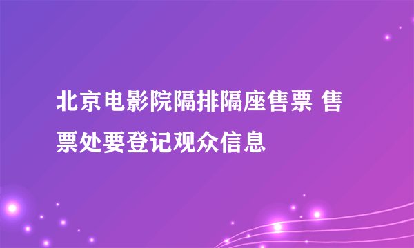 北京电影院隔排隔座售票 售票处要登记观众信息