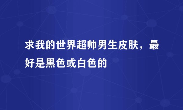 求我的世界超帅男生皮肤，最好是黑色或白色的