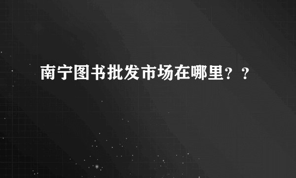南宁图书批发市场在哪里？？