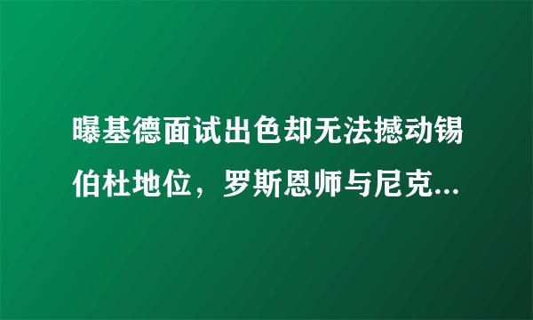 曝基德面试出色却无法撼动锡伯杜地位，罗斯恩师与尼克斯关系太好
