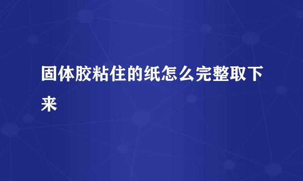 固体胶粘住的纸怎么完整取下来