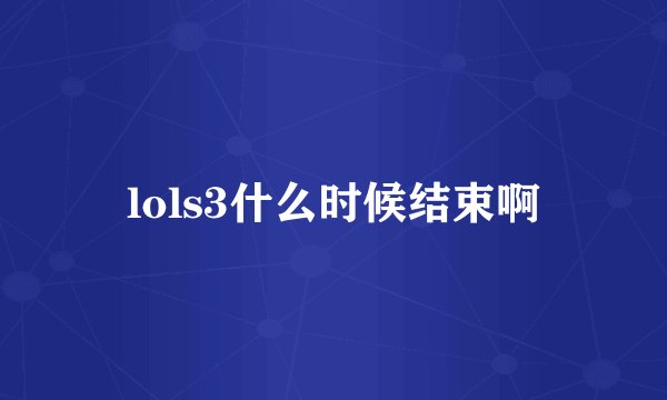 lols3什么时候结束啊