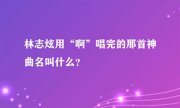 林志炫用“啊”唱完的那首神曲名叫什么？