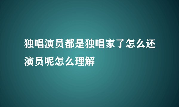 独唱演员都是独唱家了怎么还演员呢怎么理解