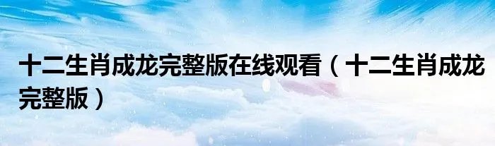 十二生肖成龙完整版在线观看（十二生肖成龙完整版）