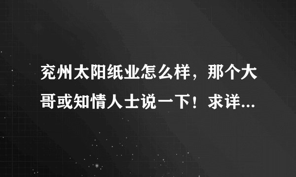 兖州太阳纸业怎么样，那个大哥或知情人士说一下！求详细情况，追加100分。。。