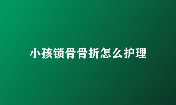 小孩锁骨骨折怎么护理