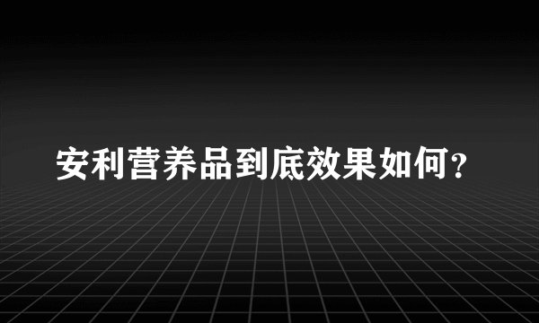 安利营养品到底效果如何？