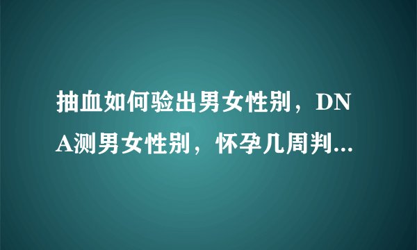 抽血如何验出男女性别，DNA测男女性别，怀孕几周判断男孩女孩