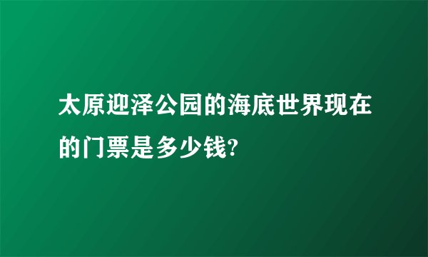 太原迎泽公园的海底世界现在的门票是多少钱?