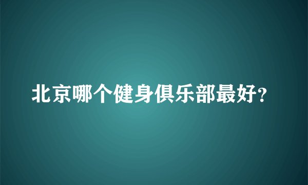 北京哪个健身俱乐部最好？