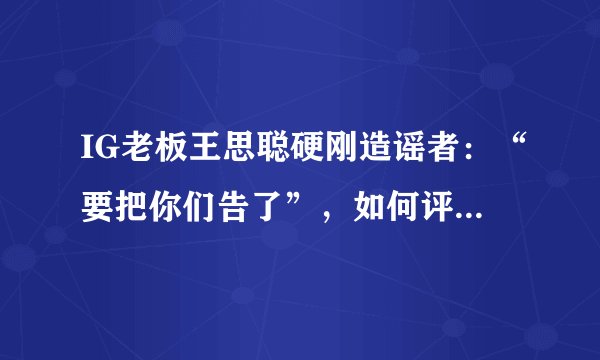 IG老板王思聪硬刚造谣者：“要把你们告了”，如何评价此事？