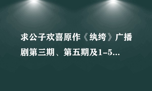 求公子欢喜原作《纨绔》广播剧第三期、第五期及1-5期全部的剧本~