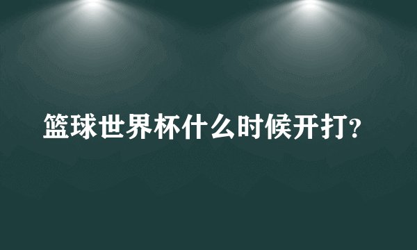 篮球世界杯什么时候开打？