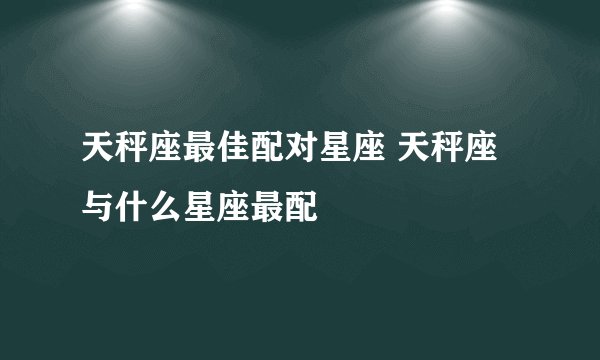 天秤座最佳配对星座 天秤座与什么星座最配