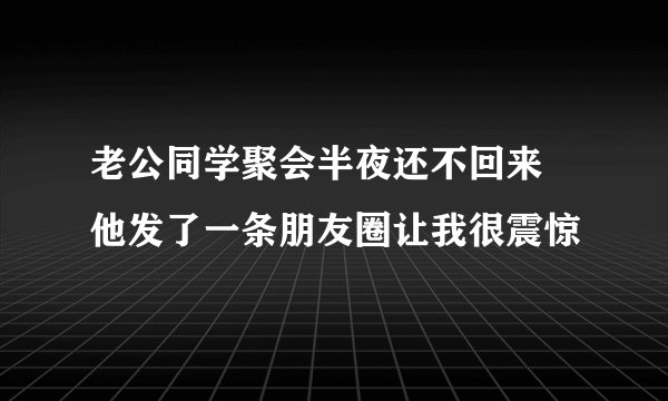 老公同学聚会半夜还不回来 他发了一条朋友圈让我很震惊