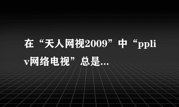 在“天人网视2009”中“ppliv网络电视”总是加载失败？