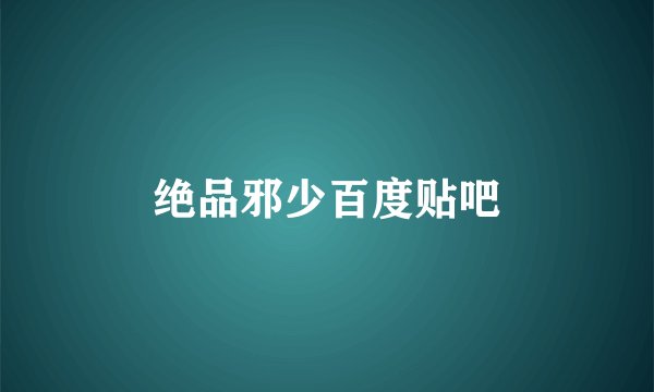 绝品邪少百度贴吧