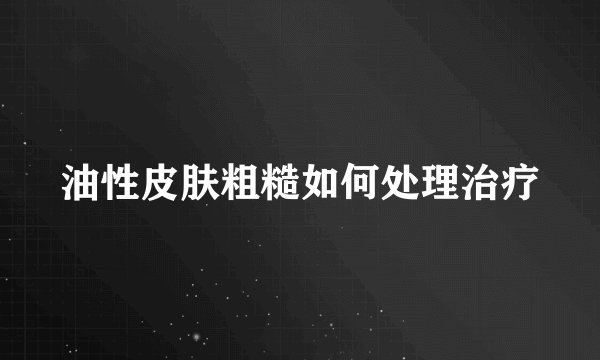 油性皮肤粗糙如何处理治疗