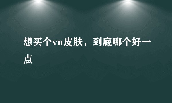 想买个vn皮肤，到底哪个好一点