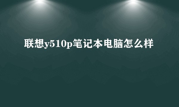 联想y510p笔记本电脑怎么样