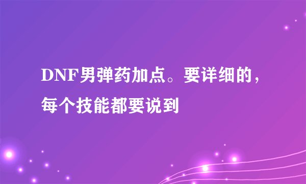 DNF男弹药加点。要详细的，每个技能都要说到