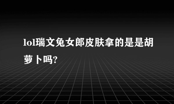 lol瑞文兔女郎皮肤拿的是是胡萝卜吗?