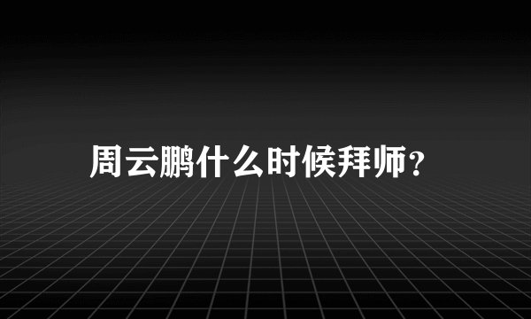 周云鹏什么时候拜师？