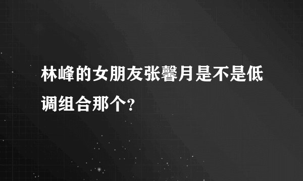 林峰的女朋友张馨月是不是低调组合那个？