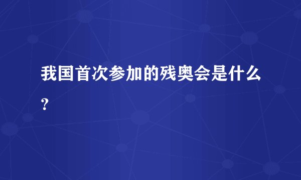 我国首次参加的残奥会是什么？