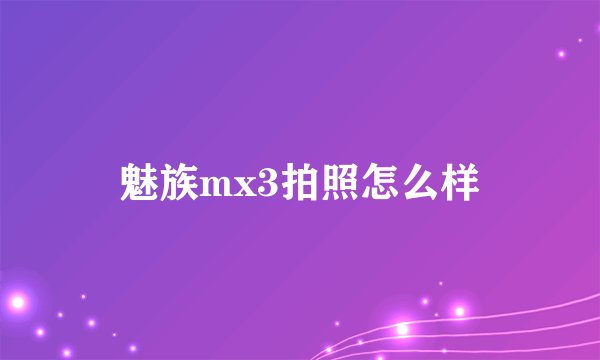 魅族mx3拍照怎么样