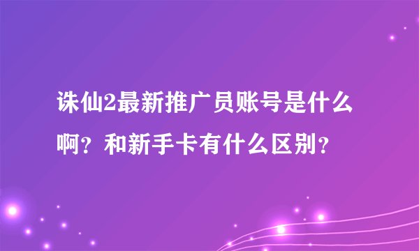 诛仙2最新推广员账号是什么啊？和新手卡有什么区别？