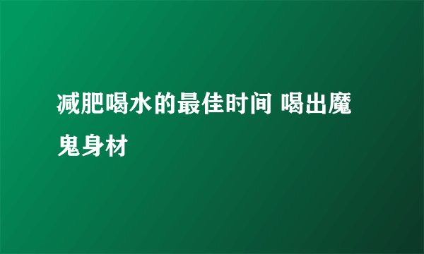 减肥喝水的最佳时间 喝出魔鬼身材