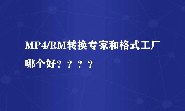MP4/RM转换专家和格式工厂哪个好？？？？