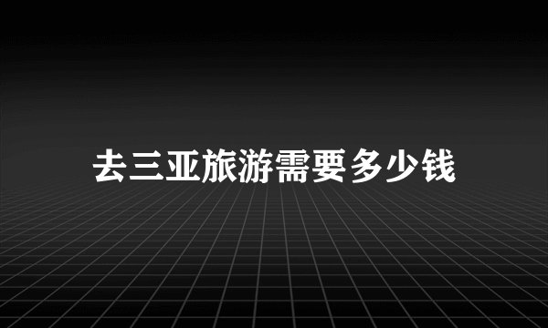 去三亚旅游需要多少钱