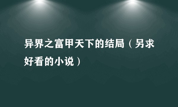 异界之富甲天下的结局（另求好看的小说）